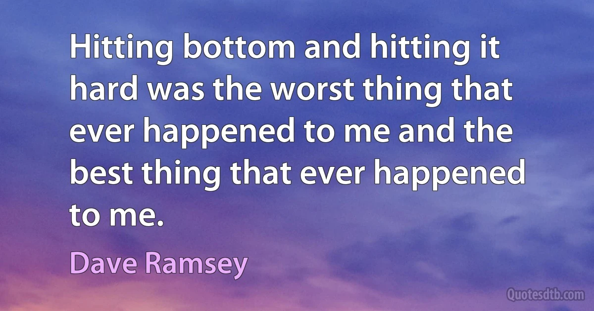 Hitting bottom and hitting it hard was the worst thing that ever happened to me and the best thing that ever happened to me. (Dave Ramsey)