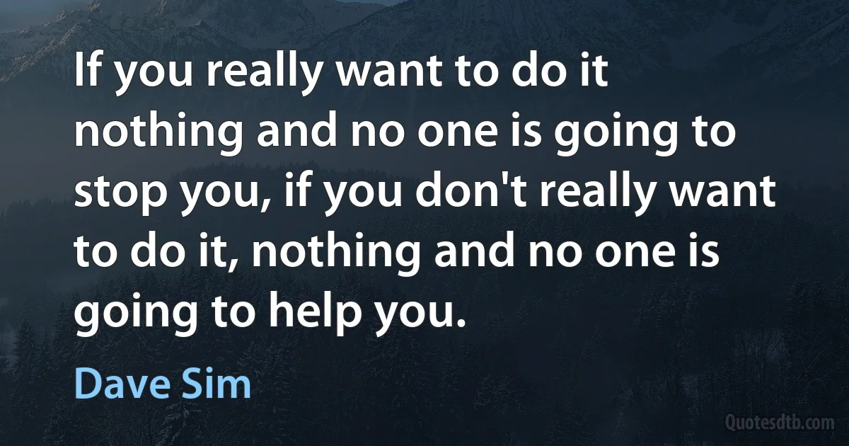 If you really want to do it nothing and no one is going to stop you, if you don't really want to do it, nothing and no one is going to help you. (Dave Sim)