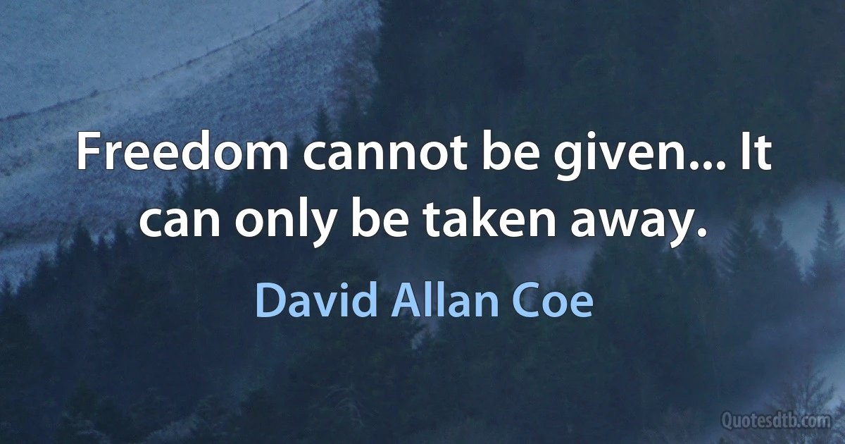 Freedom cannot be given... It can only be taken away. (David Allan Coe)