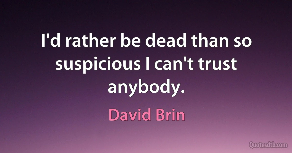 I'd rather be dead than so suspicious I can't trust anybody. (David Brin)