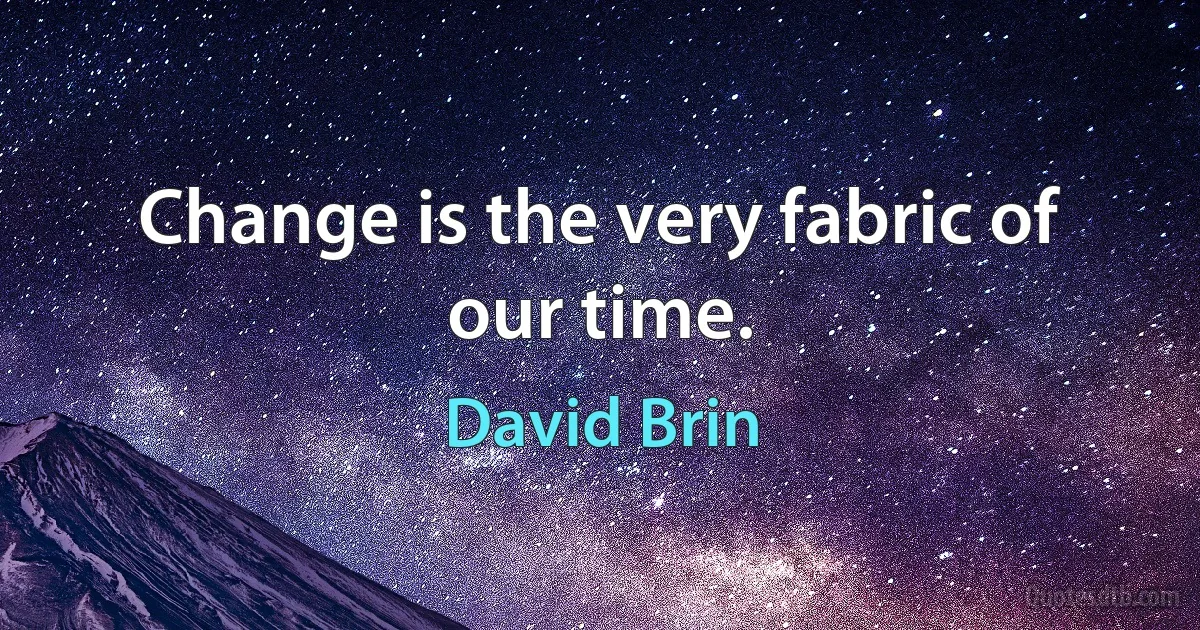 Change is the very fabric of our time. (David Brin)