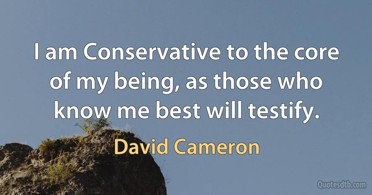 I am Conservative to the core of my being, as those who know me best will testify. (David Cameron)