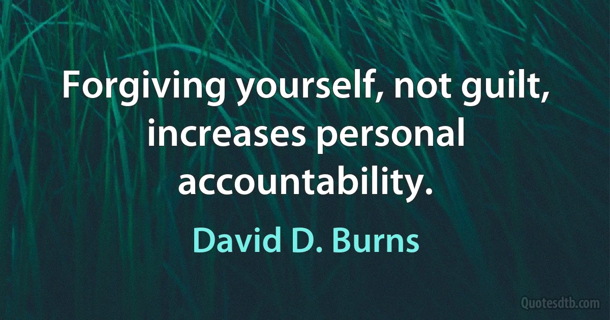 Forgiving yourself, not guilt, increases personal accountability. (David D. Burns)