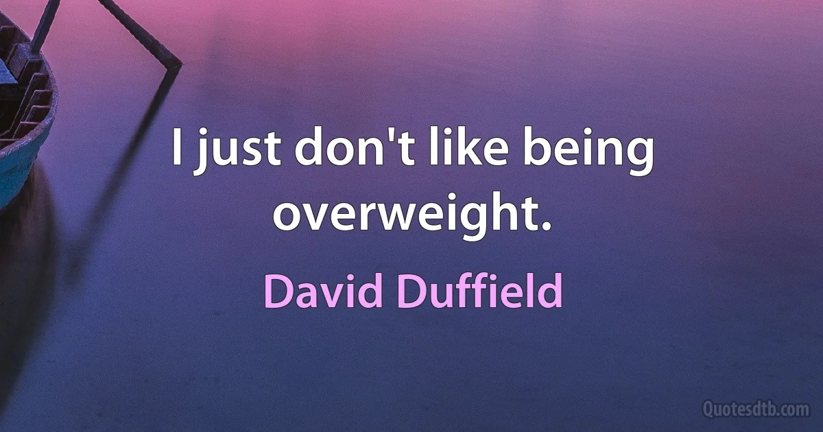 I just don't like being overweight. (David Duffield)