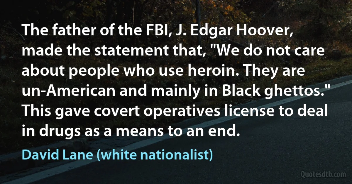 The father of the FBI, J. Edgar Hoover, made the statement that, "We do not care about people who use heroin. They are un-American and mainly in Black ghettos." This gave covert operatives license to deal in drugs as a means to an end. (David Lane (white nationalist))