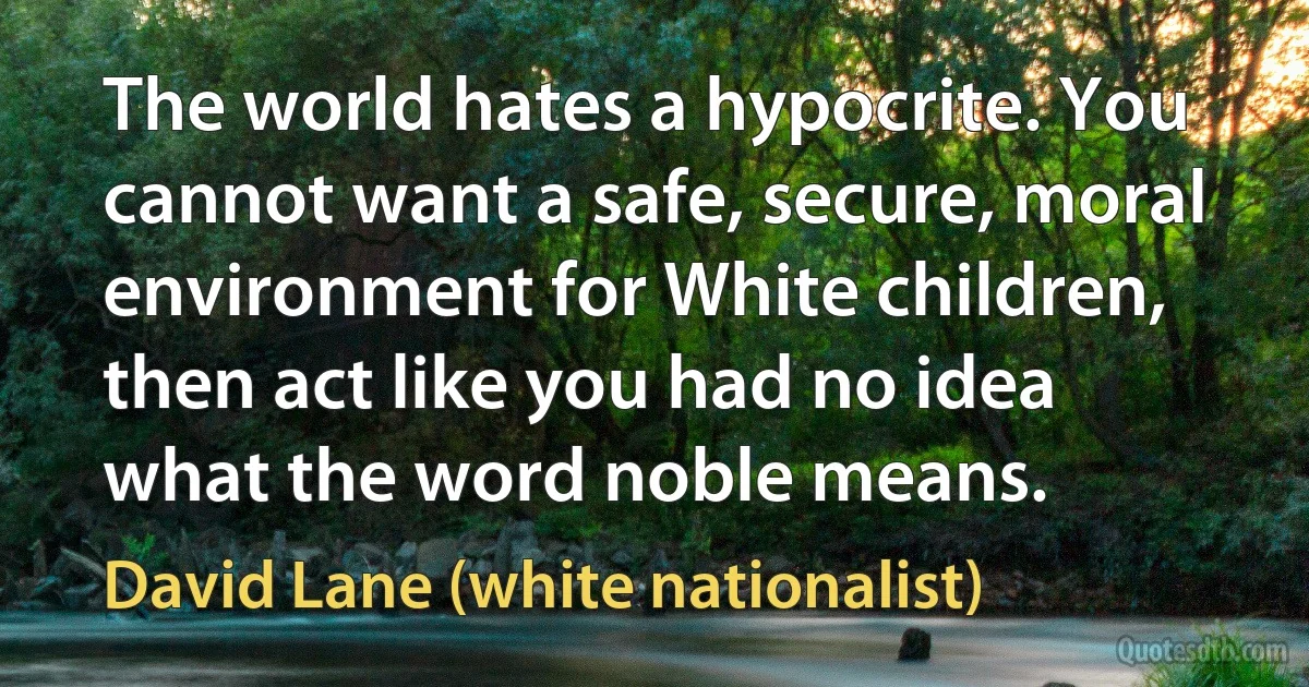 The world hates a hypocrite. You cannot want a safe, secure, moral environment for White children, then act like you had no idea what the word noble means. (David Lane (white nationalist))