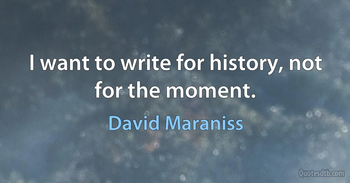 I want to write for history, not for the moment. (David Maraniss)