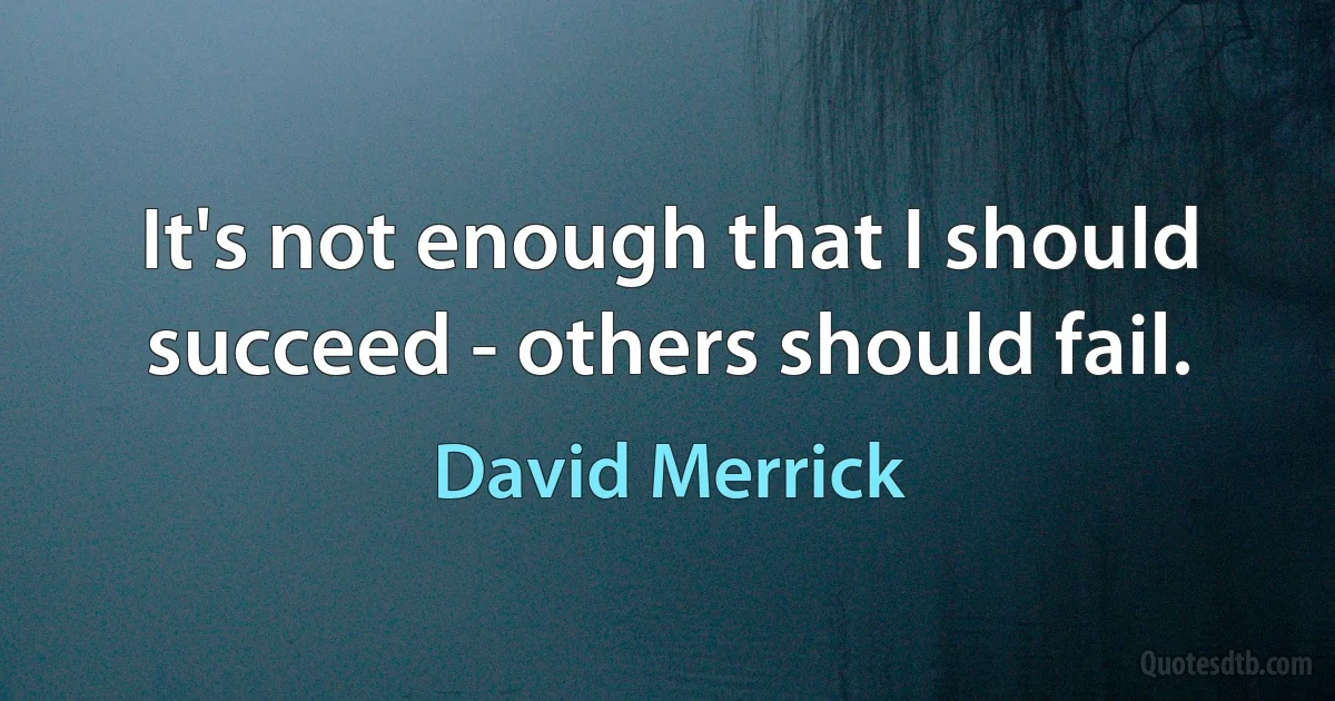 It's not enough that I should succeed - others should fail. (David Merrick)