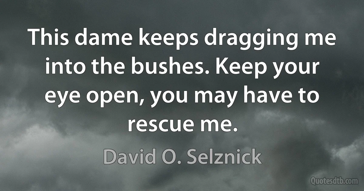 This dame keeps dragging me into the bushes. Keep your eye open, you may have to rescue me. (David O. Selznick)