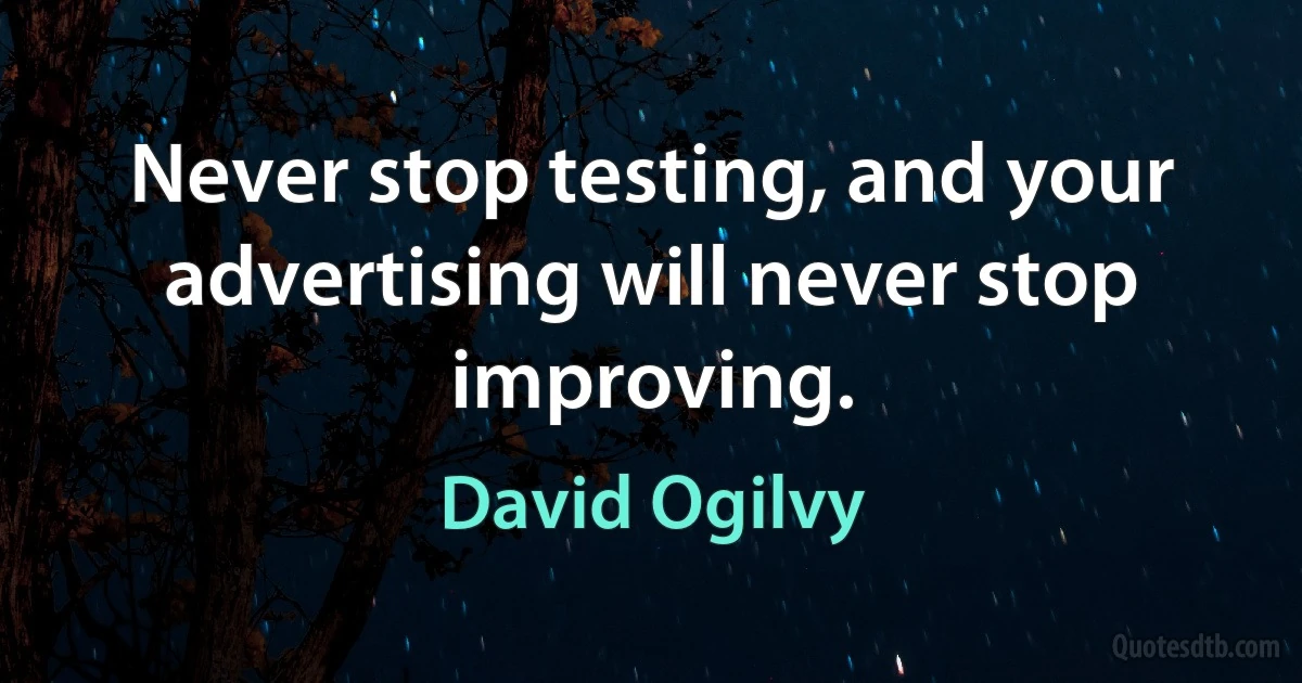 Never stop testing, and your advertising will never stop improving. (David Ogilvy)