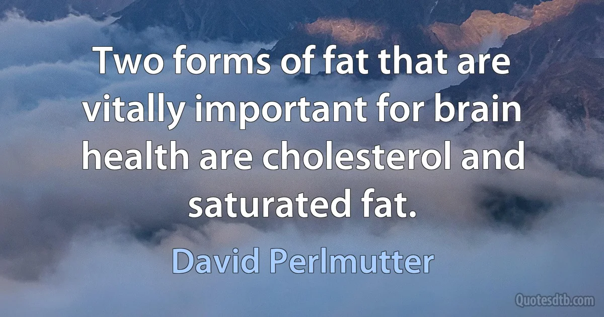 Two forms of fat that are vitally important for brain health are cholesterol and saturated fat. (David Perlmutter)