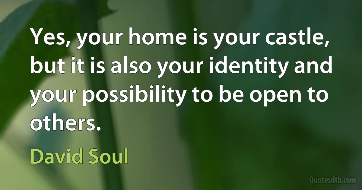 Yes, your home is your castle, but it is also your identity and your possibility to be open to others. (David Soul)