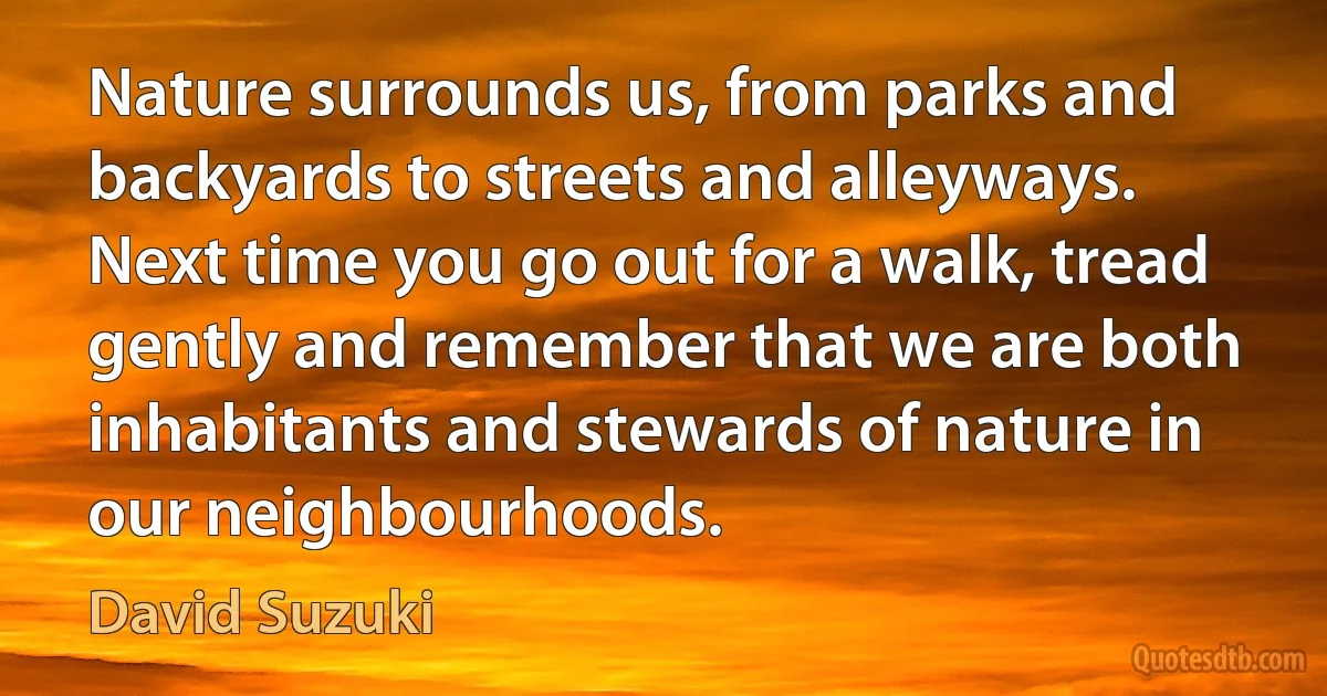 Nature surrounds us, from parks and backyards to streets and alleyways. Next time you go out for a walk, tread gently and remember that we are both inhabitants and stewards of nature in our neighbourhoods. (David Suzuki)