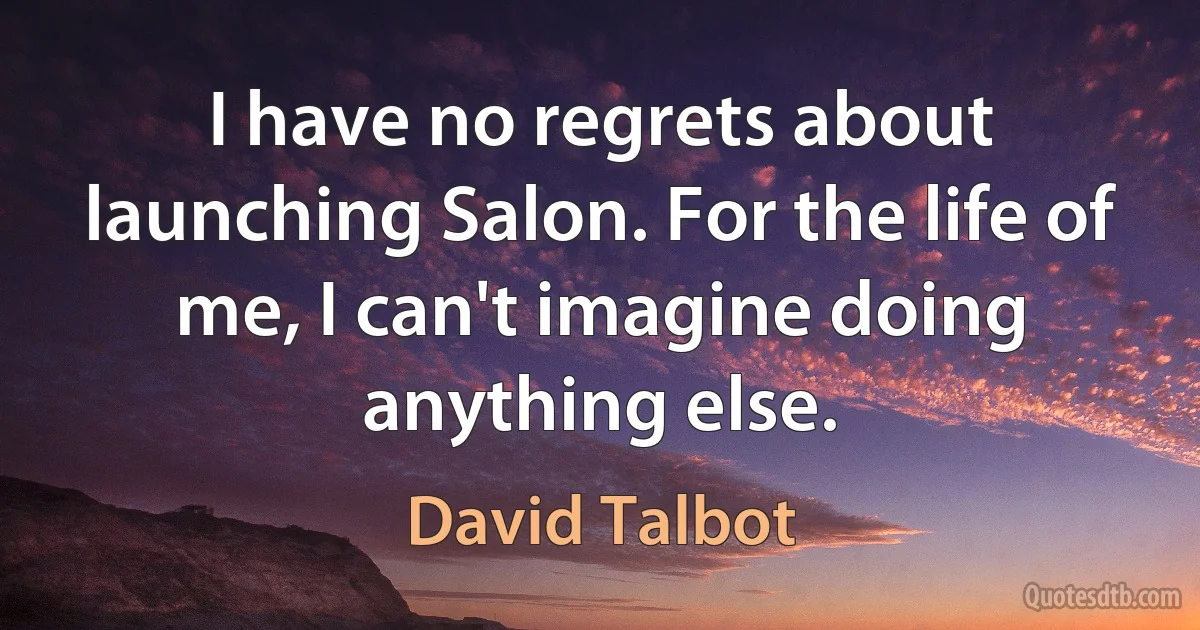 I have no regrets about launching Salon. For the life of me, I can't imagine doing anything else. (David Talbot)