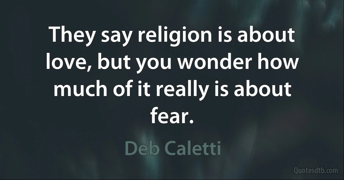 They say religion is about love, but you wonder how much of it really is about fear. (Deb Caletti)