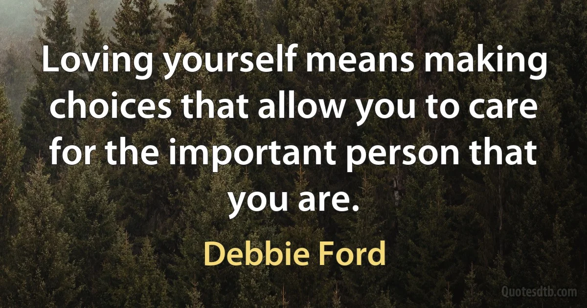 Loving yourself means making choices that allow you to care for the important person that you are. (Debbie Ford)