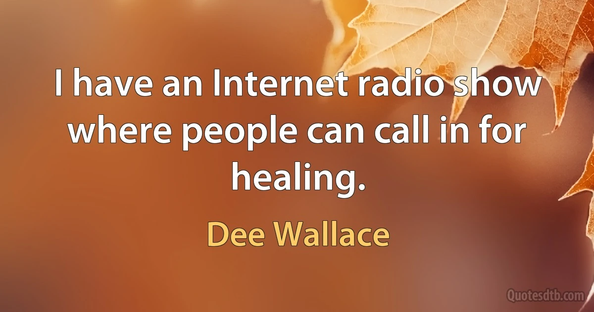 I have an Internet radio show where people can call in for healing. (Dee Wallace)