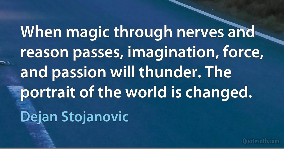 When magic through nerves and reason passes, imagination, force, and passion will thunder. The portrait of the world is changed. (Dejan Stojanovic)