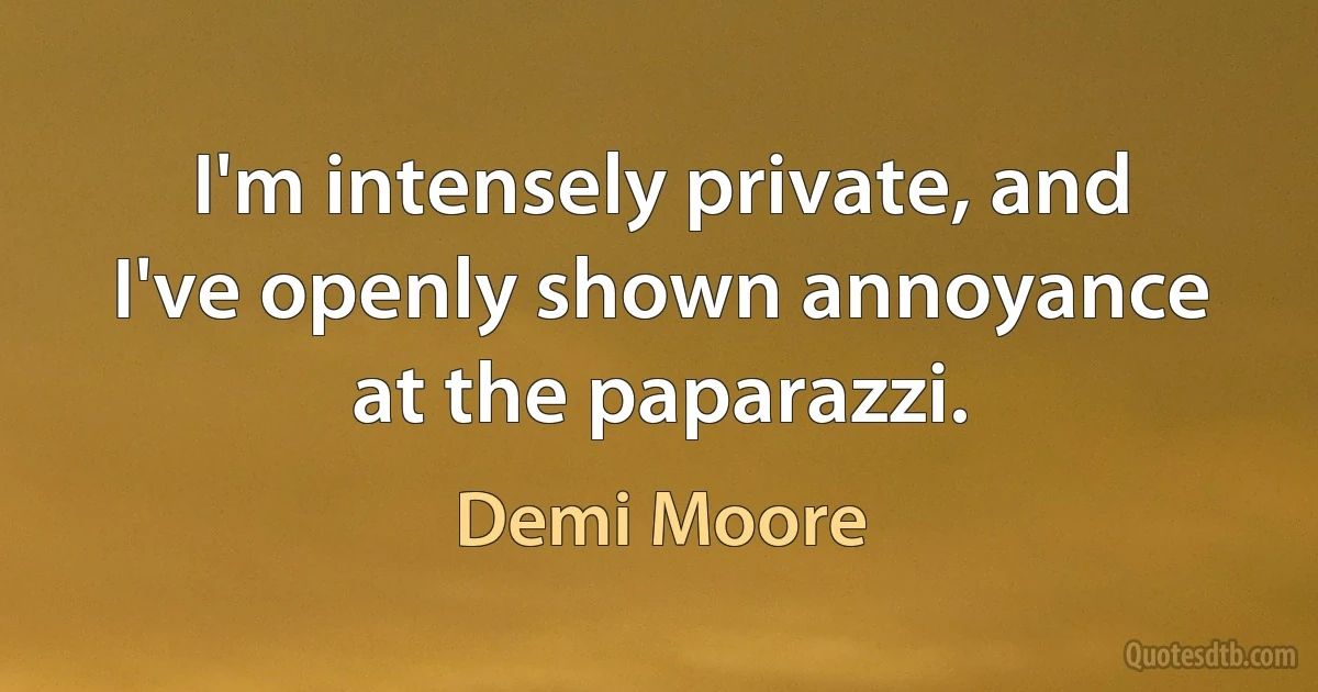 I'm intensely private, and I've openly shown annoyance at the paparazzi. (Demi Moore)