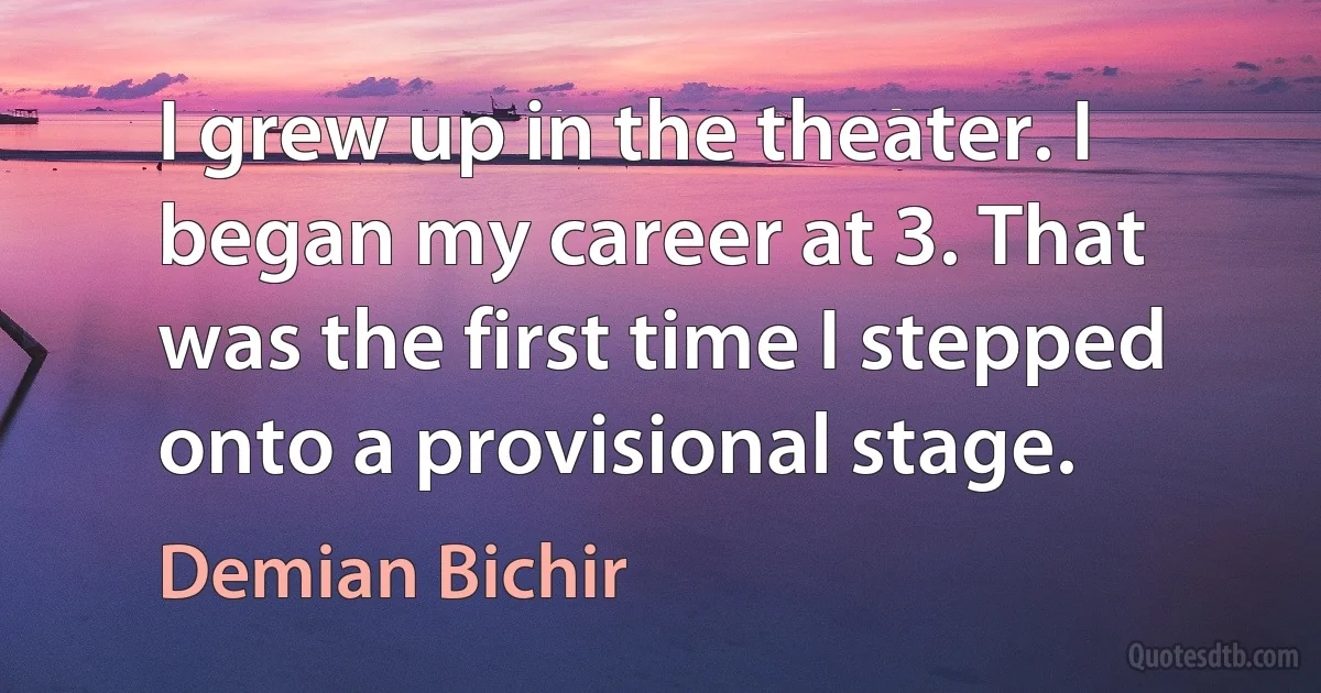 I grew up in the theater. I began my career at 3. That was the first time I stepped onto a provisional stage. (Demian Bichir)