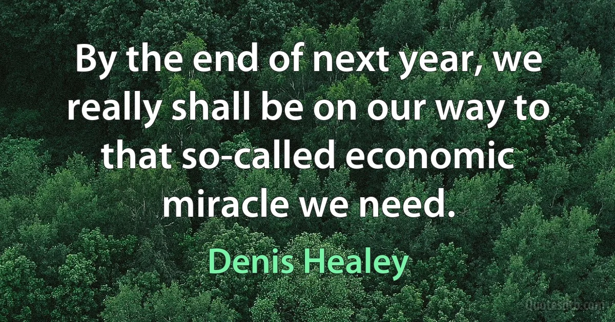 By the end of next year, we really shall be on our way to that so-called economic miracle we need. (Denis Healey)