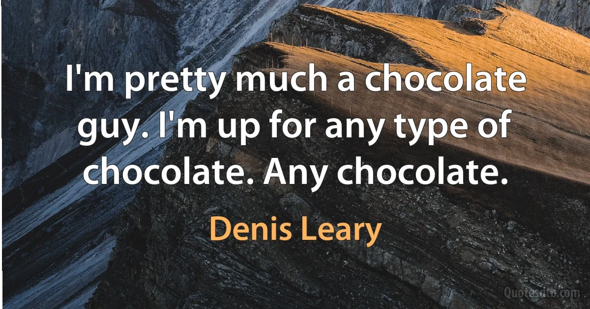 I'm pretty much a chocolate guy. I'm up for any type of chocolate. Any chocolate. (Denis Leary)