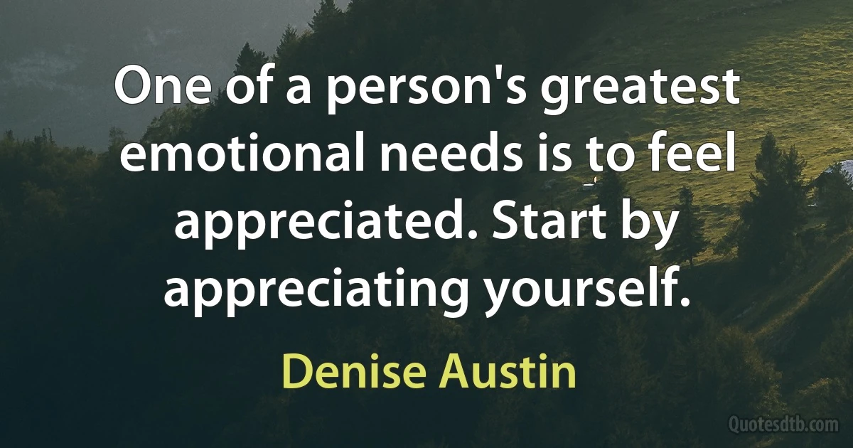 One of a person's greatest emotional needs is to feel appreciated. Start by appreciating yourself. (Denise Austin)