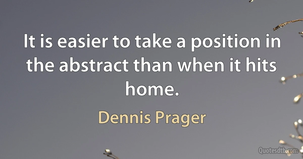 It is easier to take a position in the abstract than when it hits home. (Dennis Prager)