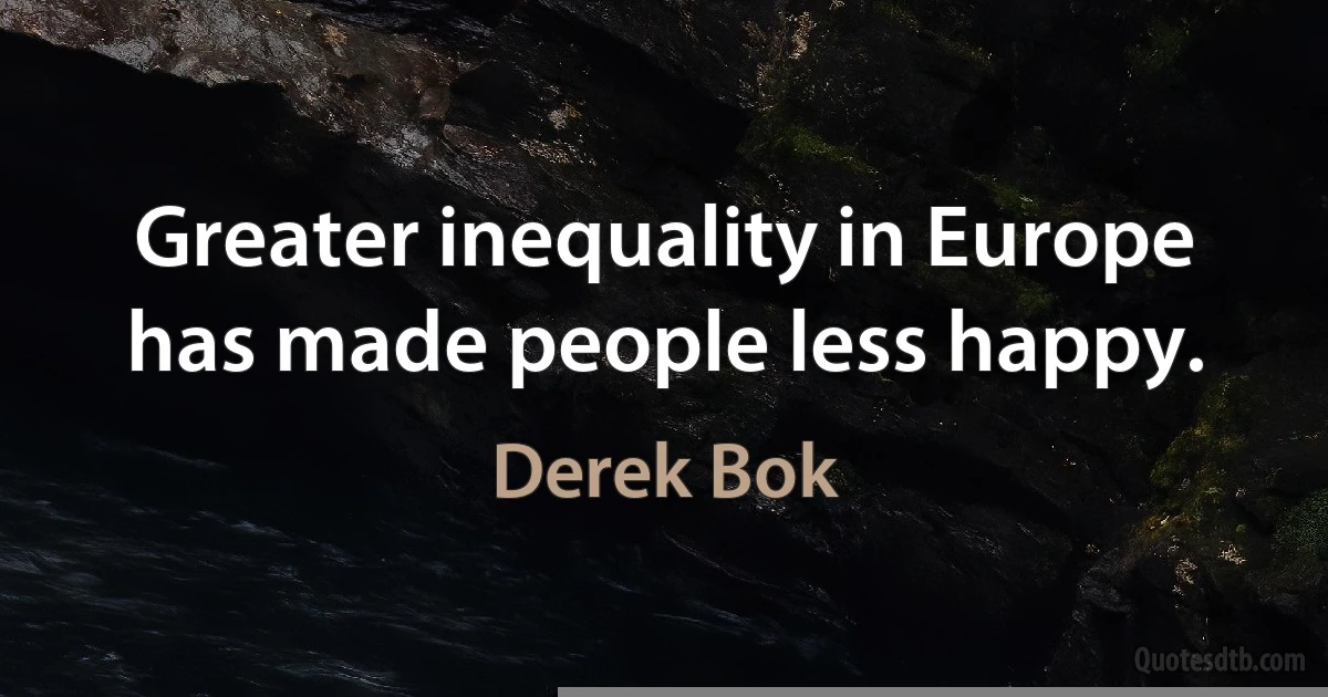 Greater inequality in Europe has made people less happy. (Derek Bok)