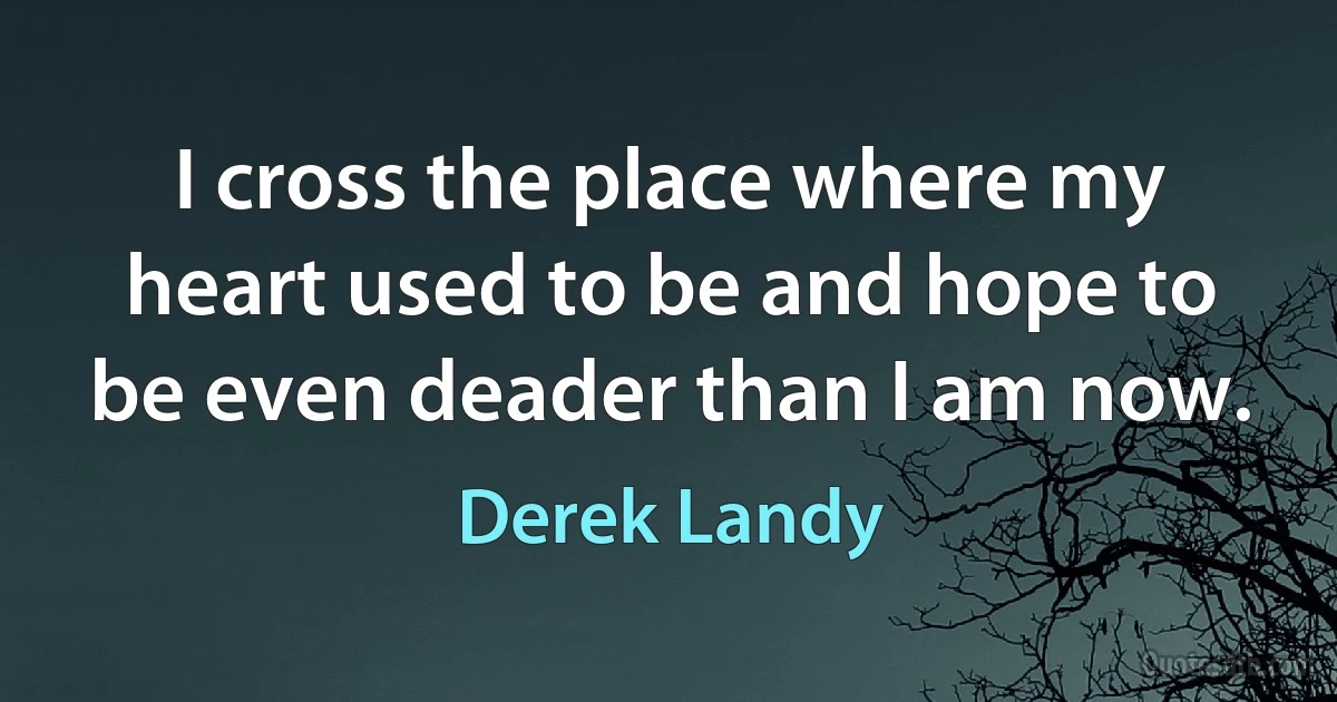 I cross the place where my heart used to be and hope to be even deader than I am now. (Derek Landy)