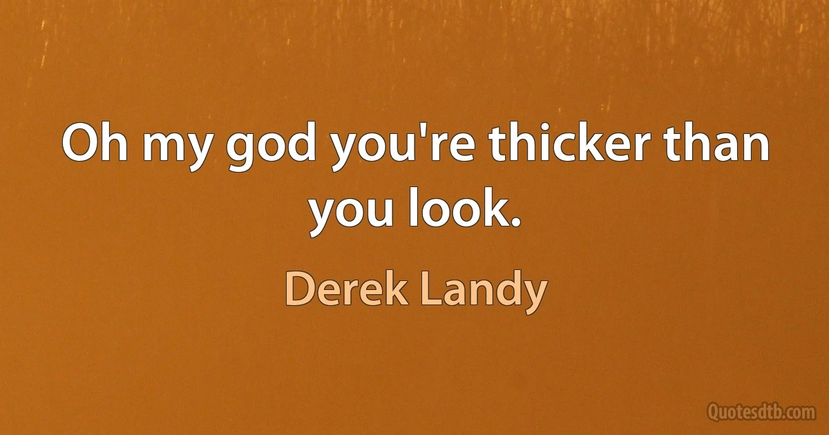 Oh my god you're thicker than you look. (Derek Landy)