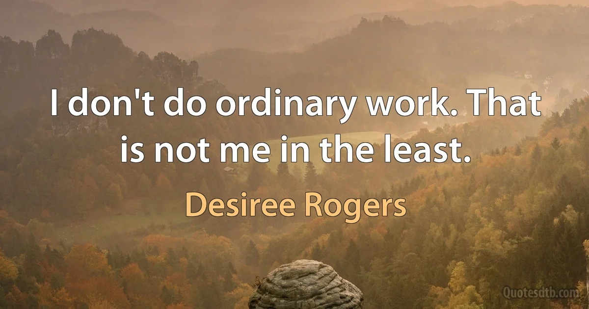 I don't do ordinary work. That is not me in the least. (Desiree Rogers)