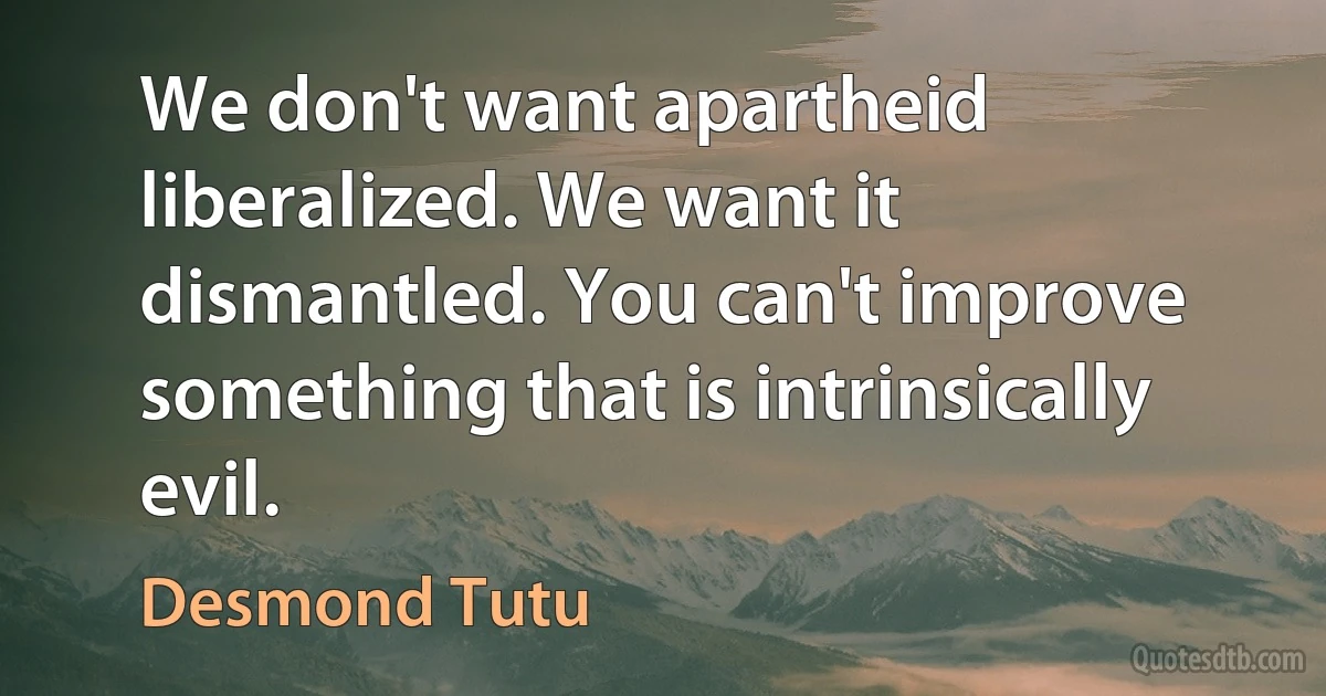 We don't want apartheid liberalized. We want it dismantled. You can't improve something that is intrinsically evil. (Desmond Tutu)