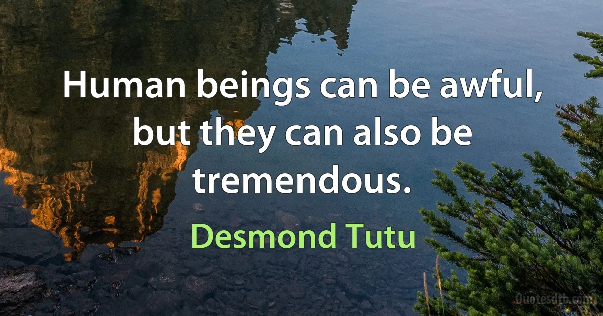 Human beings can be awful, but they can also be tremendous. (Desmond Tutu)