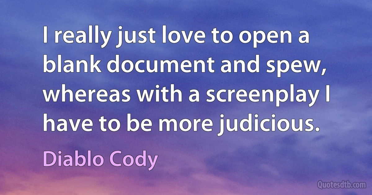 I really just love to open a blank document and spew, whereas with a screenplay I have to be more judicious. (Diablo Cody)