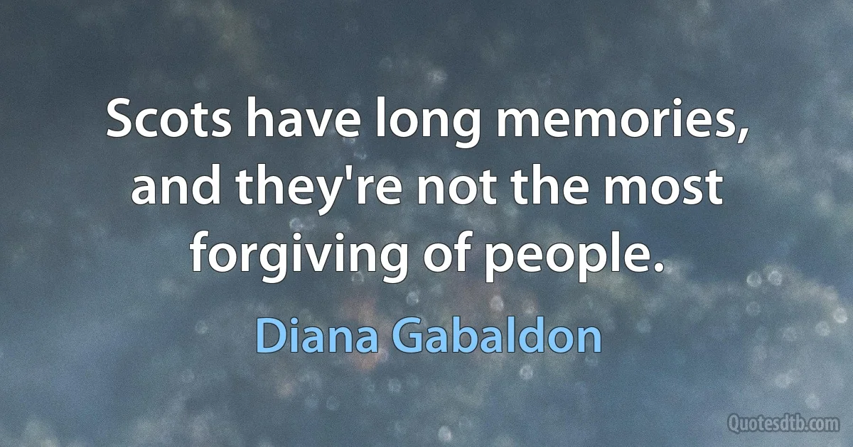 Scots have long memories, and they're not the most forgiving of people. (Diana Gabaldon)