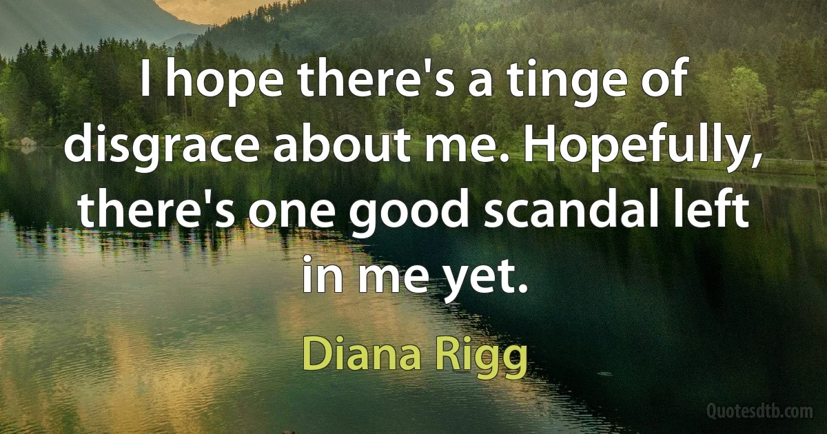 I hope there's a tinge of disgrace about me. Hopefully, there's one good scandal left in me yet. (Diana Rigg)