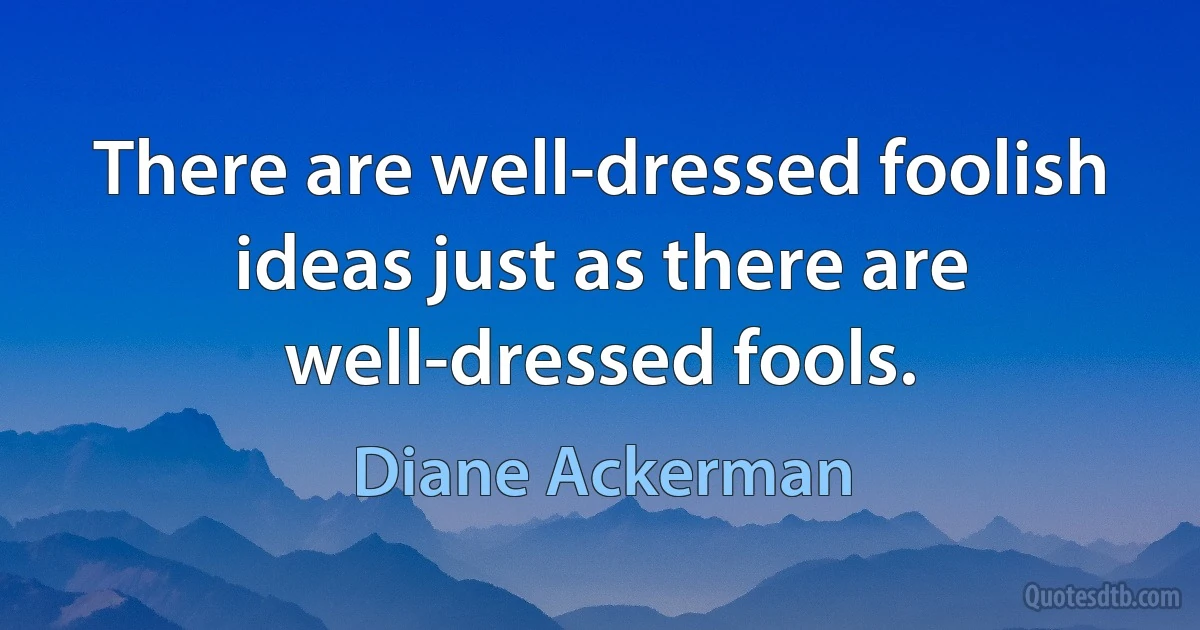 There are well-dressed foolish ideas just as there are well-dressed fools. (Diane Ackerman)