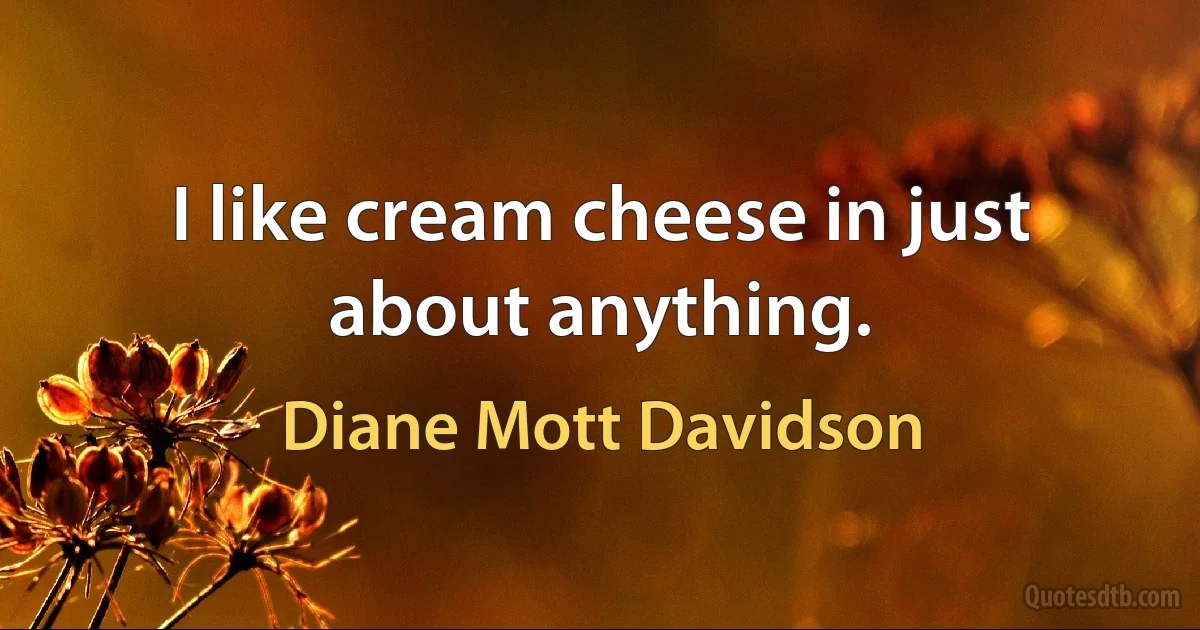 I like cream cheese in just about anything. (Diane Mott Davidson)