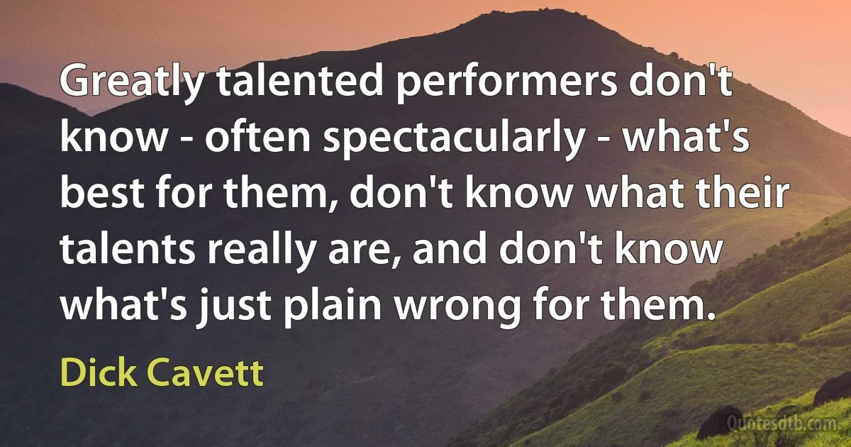 Greatly talented performers don't know - often spectacularly - what's best for them, don't know what their talents really are, and don't know what's just plain wrong for them. (Dick Cavett)