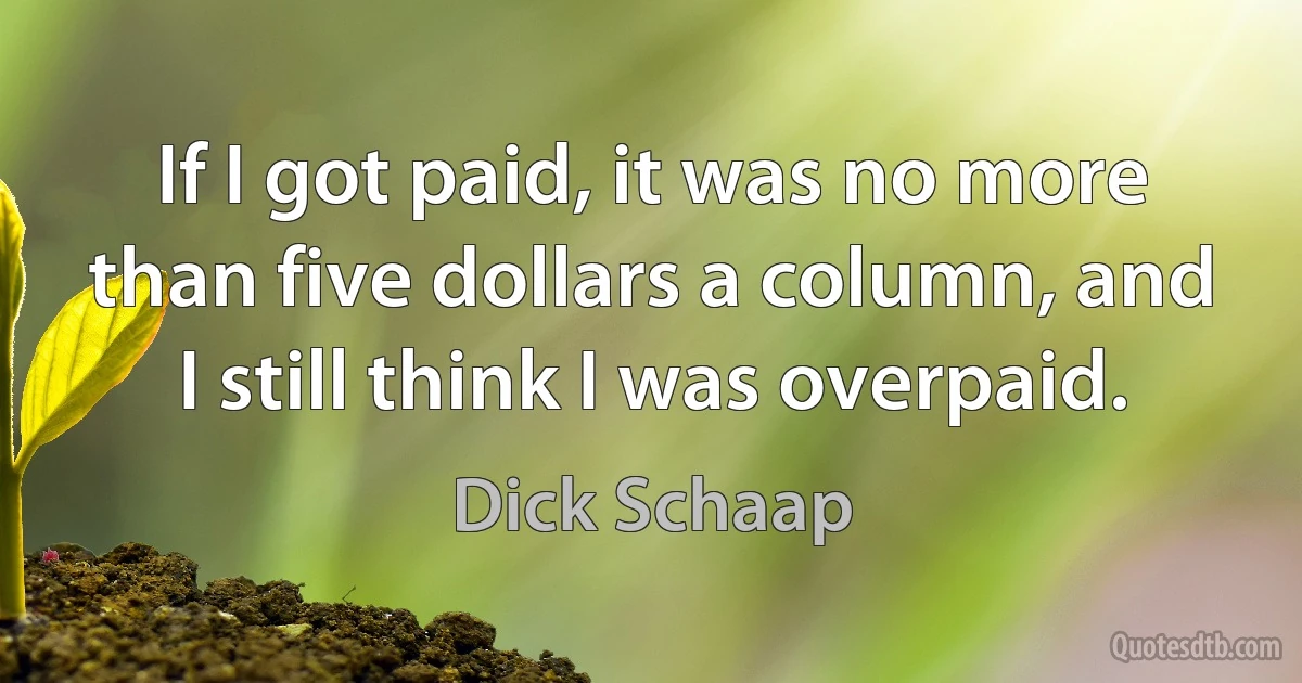 If I got paid, it was no more than five dollars a column, and I still think I was overpaid. (Dick Schaap)