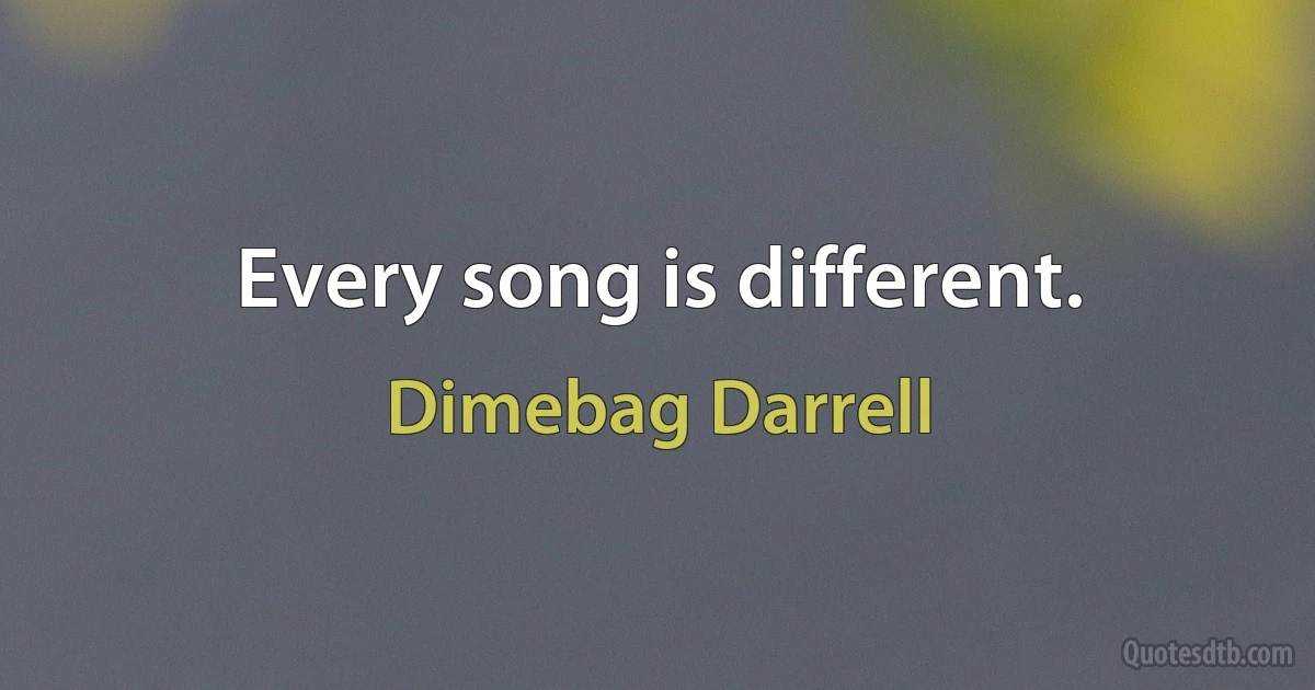 Every song is different. (Dimebag Darrell)