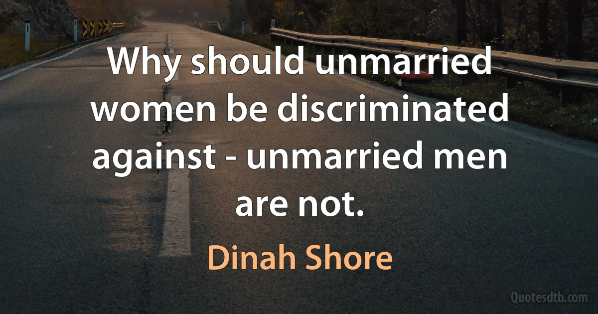 Why should unmarried women be discriminated against - unmarried men are not. (Dinah Shore)