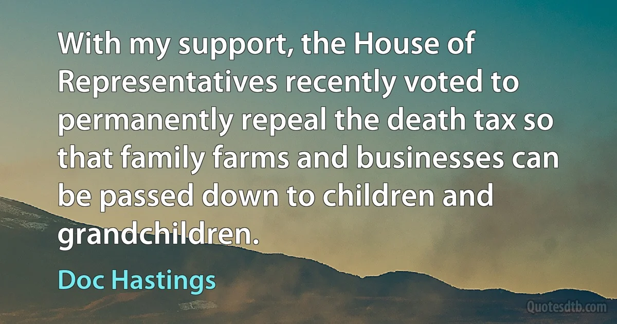 With my support, the House of Representatives recently voted to permanently repeal the death tax so that family farms and businesses can be passed down to children and grandchildren. (Doc Hastings)