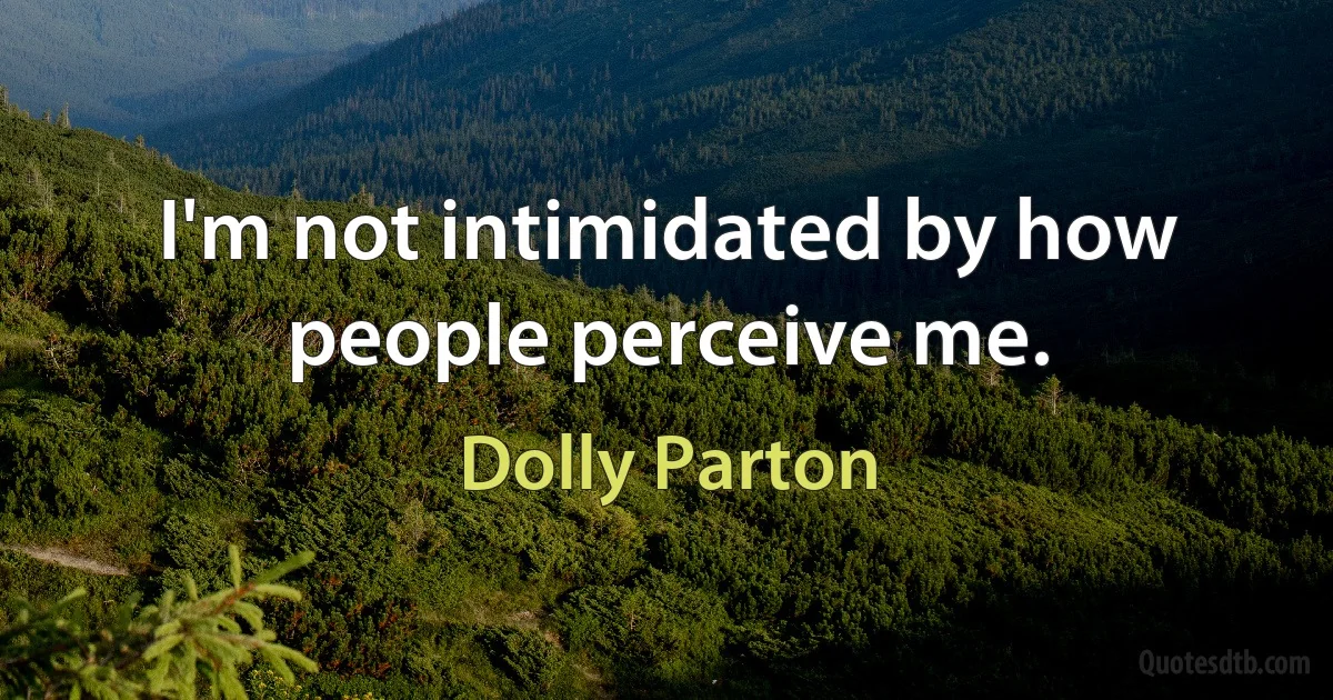 I'm not intimidated by how people perceive me. (Dolly Parton)