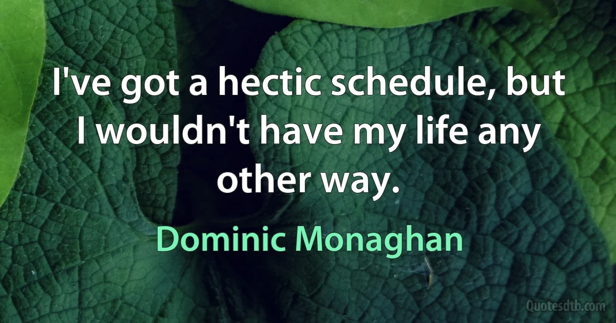 I've got a hectic schedule, but I wouldn't have my life any other way. (Dominic Monaghan)