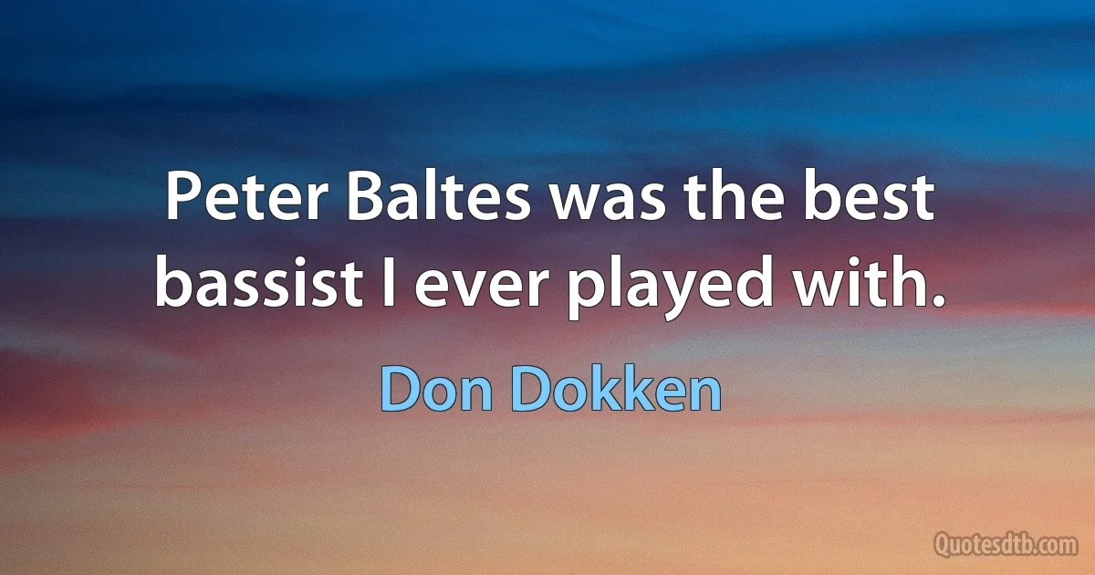 Peter Baltes was the best bassist I ever played with. (Don Dokken)