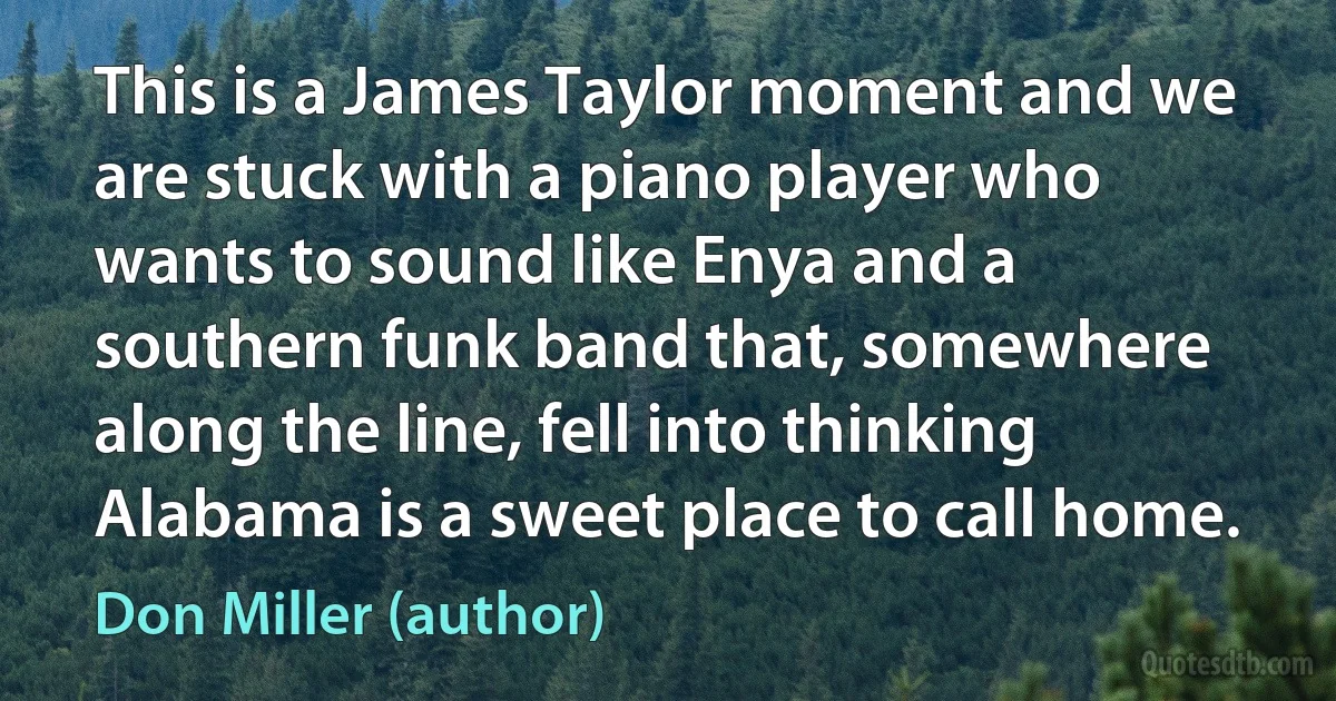 This is a James Taylor moment and we are stuck with a piano player who wants to sound like Enya and a southern funk band that, somewhere along the line, fell into thinking Alabama is a sweet place to call home. (Don Miller (author))