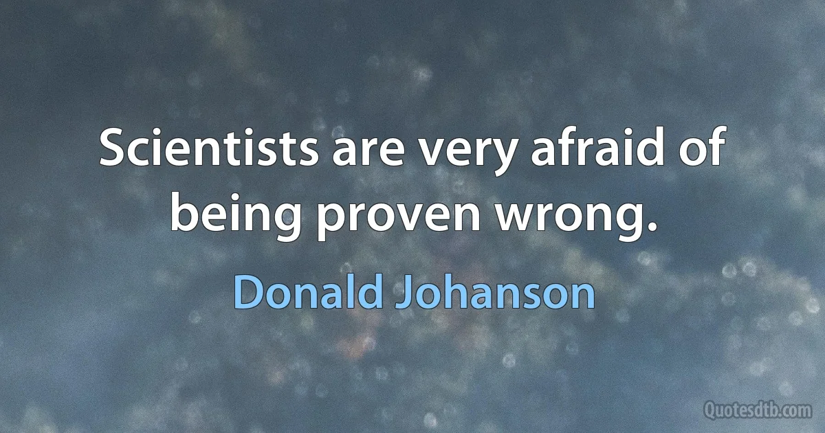 Scientists are very afraid of being proven wrong. (Donald Johanson)