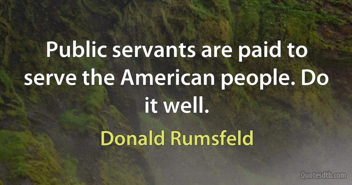 Public servants are paid to serve the American people. Do it well. (Donald Rumsfeld)